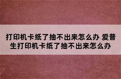 打印机卡纸了抽不出来怎么办 爱普生打印机卡纸了抽不出来怎么办